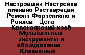 Настройщик/Настройка пианино/Реставрация/Ремонт/Фортепиано и Роялей › Цена ­ 500 - Красноярский край Музыкальные инструменты и оборудование » Клавишные   